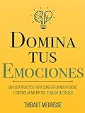 Domina Tus Emociones: Una Guía Práctica Para Superar La Negatividad Y Controlar Mejor Tus Emociones (Colección Domina Tu(S)... Nº 1)