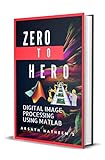 Digital Image Processing Using Matlab: Zero To Hero Practical Approach With Source Code (Handbook Of Digital Image Processing Using Matlab 1) (English Edition)