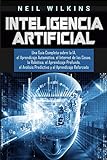 Inteligencia Artificial: Una Guía Completa Sobre La Ia, El Aprendizaje Automático, El Internet De Las Cosas, La Robótica, El Aprendizaje Profundo, El Análisis Predictivo Y El Aprendizaje Reforzado